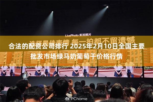 合法的配资公司排行 2025年2月10日全国主要批发市场绿马奶葡萄干价格行情