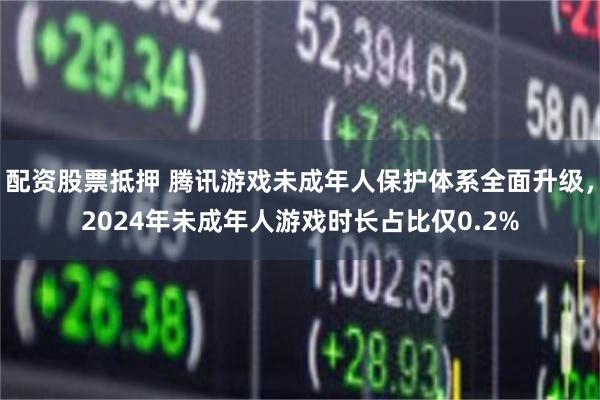 配资股票抵押 腾讯游戏未成年人保护体系全面升级，2024年未成年人游戏时长占比仅0.2%