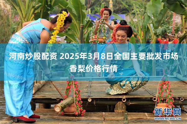 河南炒股配资 2025年3月8日全国主要批发市场香梨价格行情