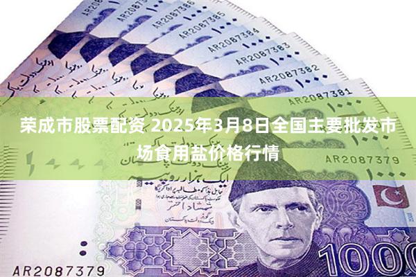 荣成市股票配资 2025年3月8日全国主要批发市场食用盐价格行情