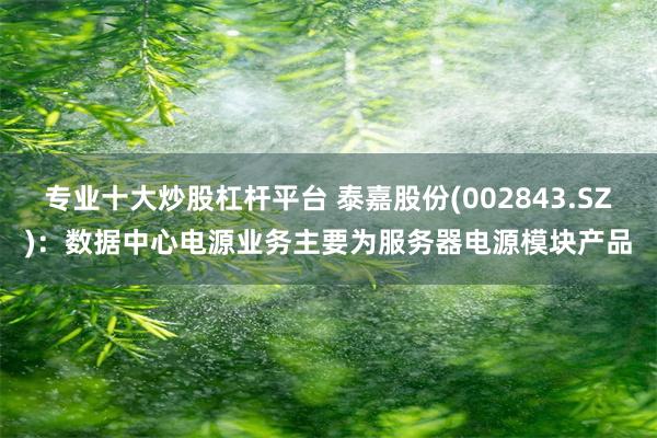 专业十大炒股杠杆平台 泰嘉股份(002843.SZ)：数据中心电源业务主要为服务器电源模块产品